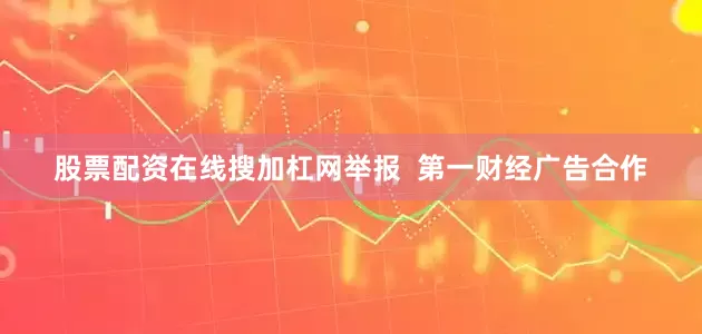 股票配资在线搜加杠网举报  第一财经广告合作