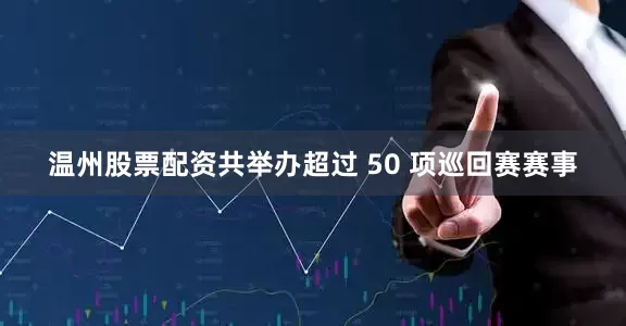 温州股票配资共举办超过 50 项巡回赛赛事