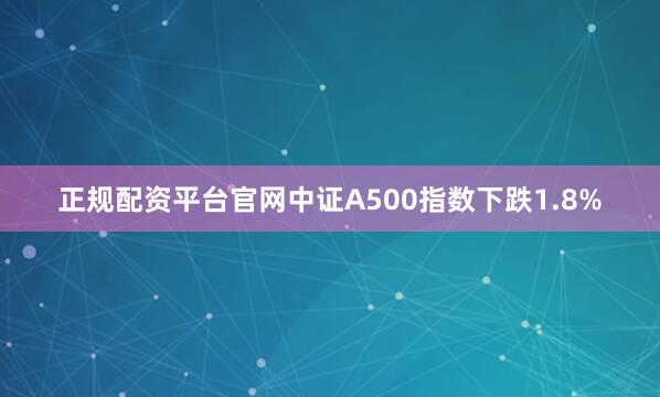 正规配资平台官网中证A500指数下跌1.8%