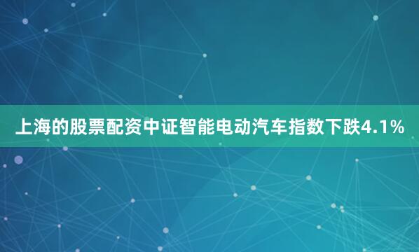 上海的股票配资中证智能电动汽车指数下跌4.1%