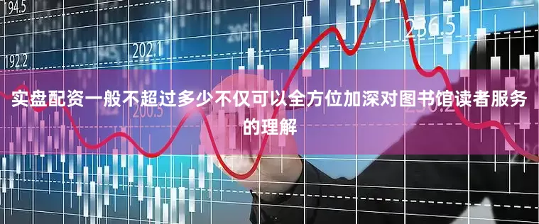 实盘配资一般不超过多少不仅可以全方位加深对图书馆读者服务的理解
