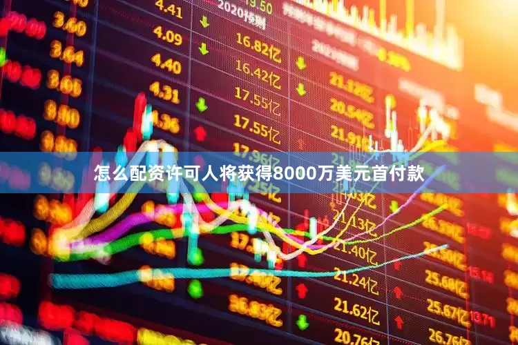 怎么配资许可人将获得8000万美元首付款