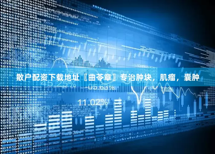 散户配资下载地址〖曲苓章〗专治肿块，肌瘤，囊肿
