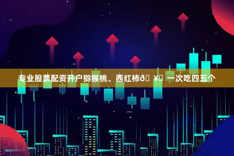 专业股票配资开户猕猴桃、西红柿🥝一次吃四五个