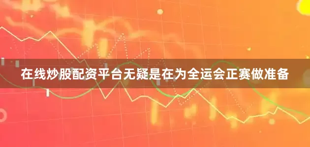 在线炒股配资平台无疑是在为全运会正赛做准备